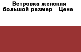 Ветровка женская большой размер › Цена ­ 4 200 - Алтайский край, Бийск г. Одежда, обувь и аксессуары » Женская одежда и обувь   . Алтайский край